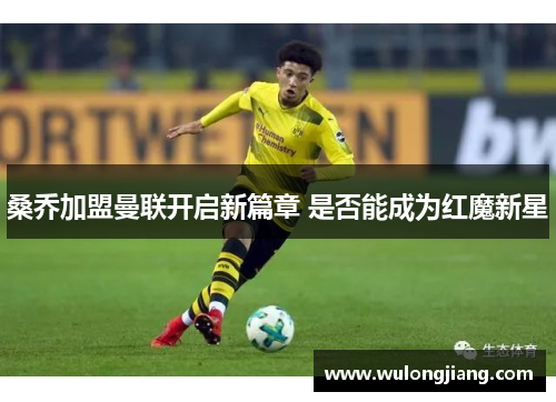 桑乔加盟曼联开启新篇章 是否能成为红魔新星